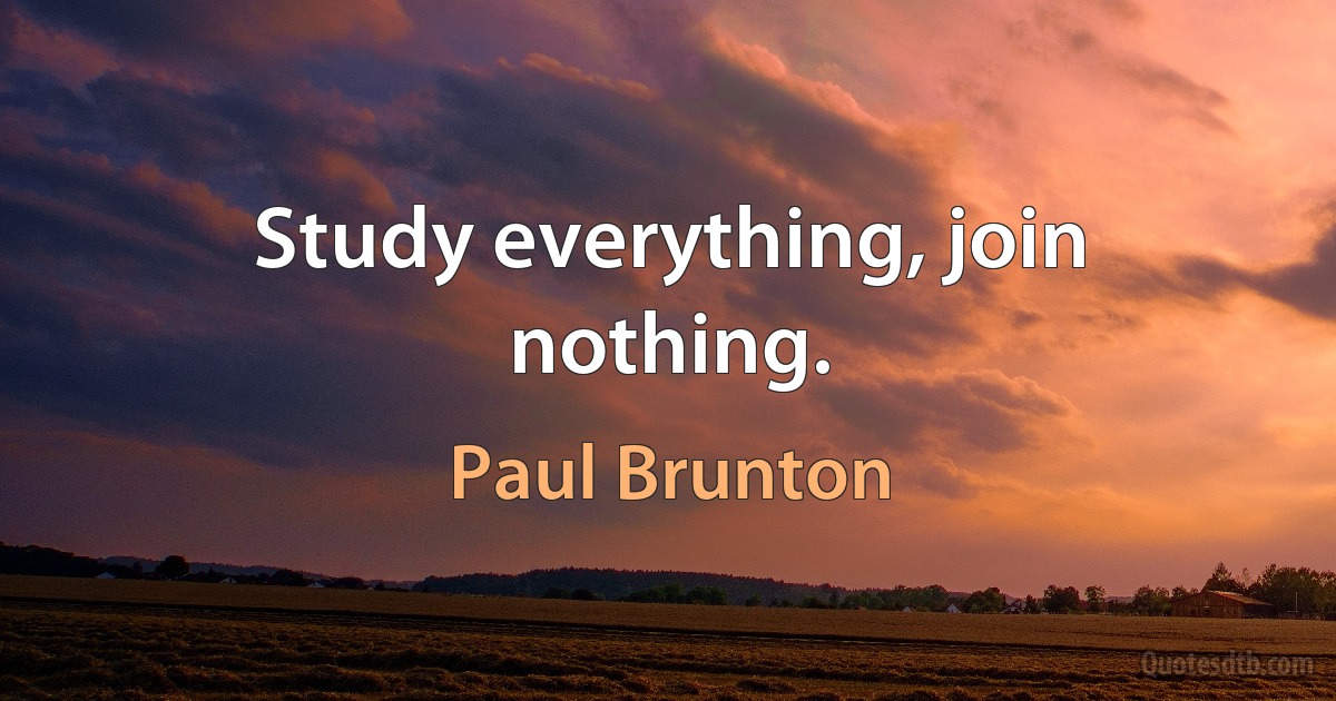 Study everything, join nothing. (Paul Brunton)