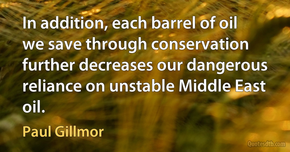 In addition, each barrel of oil we save through conservation further decreases our dangerous reliance on unstable Middle East oil. (Paul Gillmor)