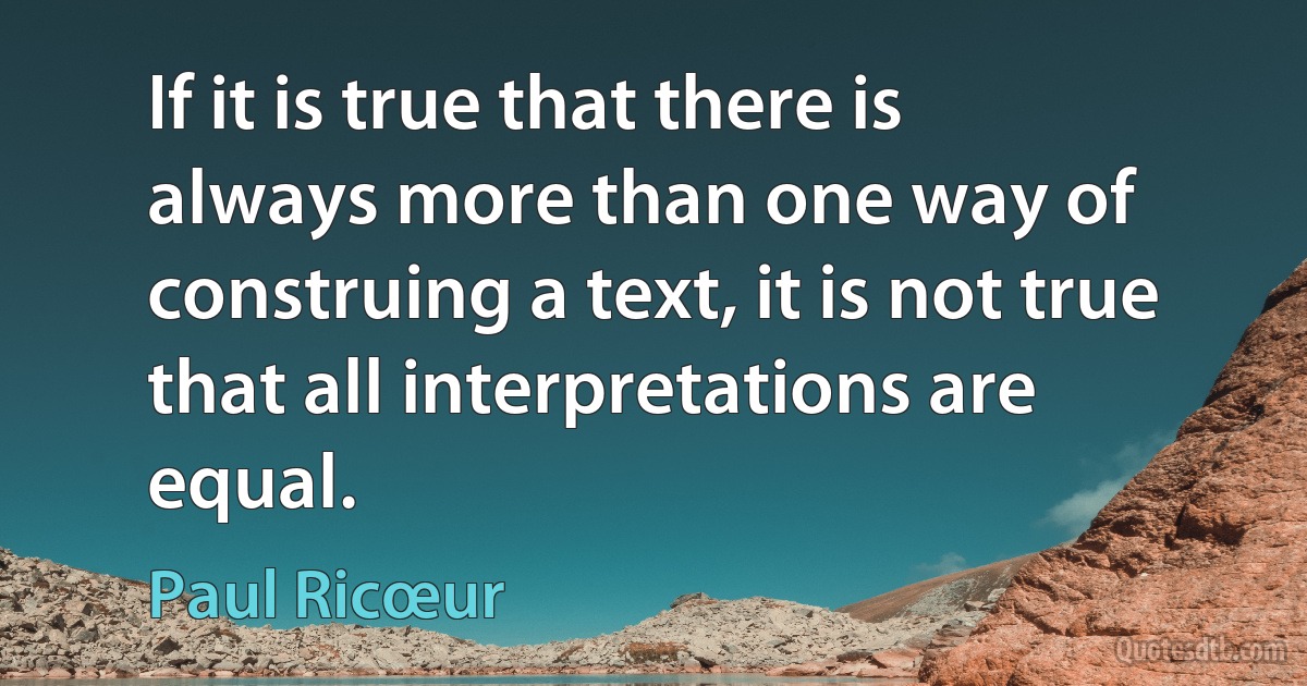 If it is true that there is always more than one way of construing a text, it is not true that all interpretations are equal. (Paul Ricœur)