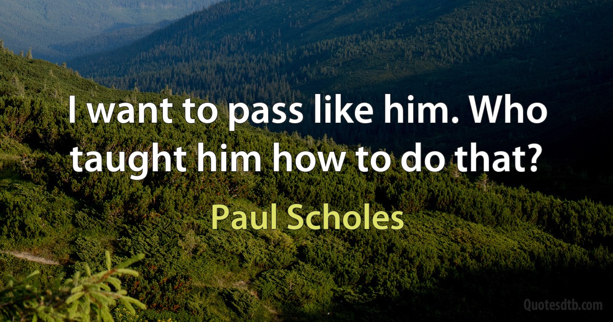 I want to pass like him. Who taught him how to do that? (Paul Scholes)