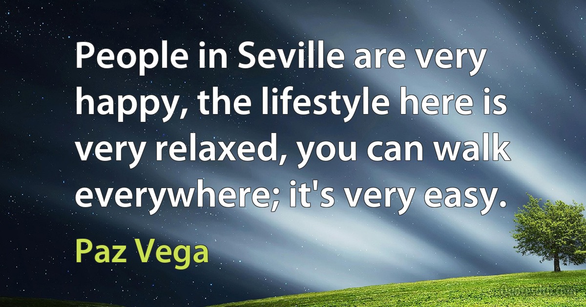 People in Seville are very happy, the lifestyle here is very relaxed, you can walk everywhere; it's very easy. (Paz Vega)