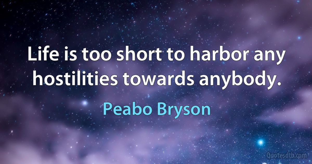 Life is too short to harbor any hostilities towards anybody. (Peabo Bryson)