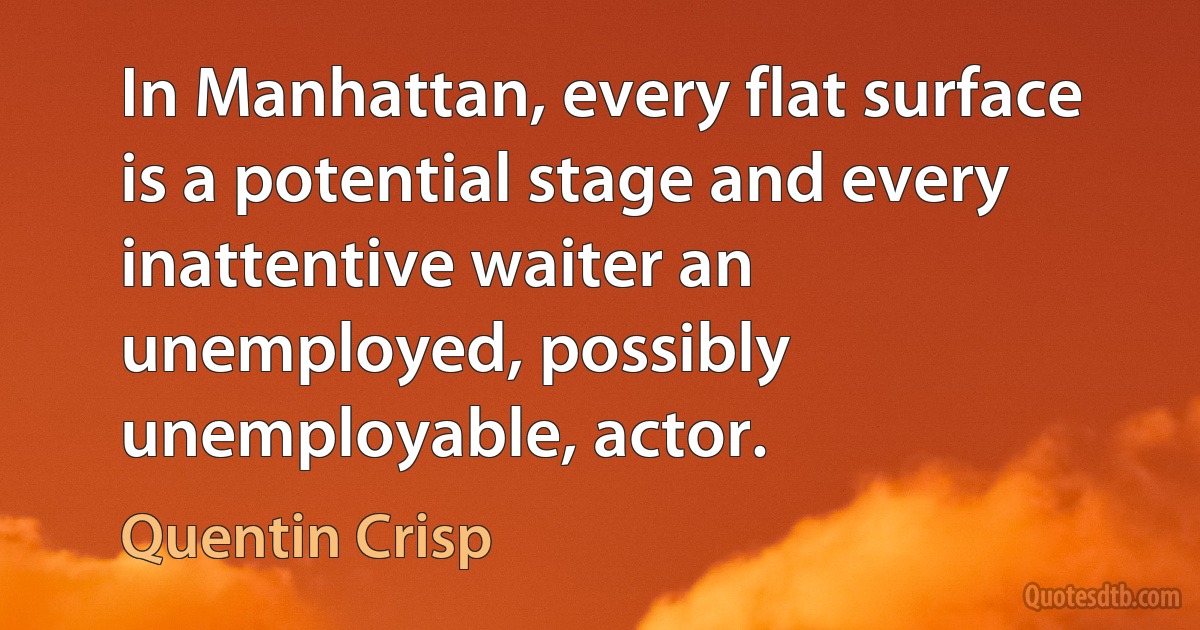 In Manhattan, every flat surface is a potential stage and every inattentive waiter an unemployed, possibly unemployable, actor. (Quentin Crisp)