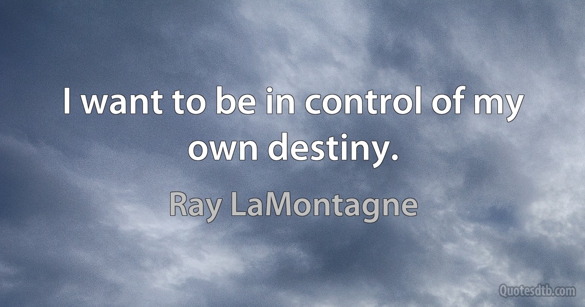 I want to be in control of my own destiny. (Ray LaMontagne)