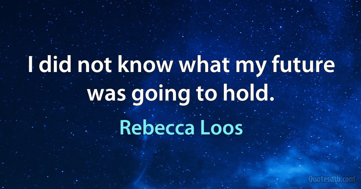 I did not know what my future was going to hold. (Rebecca Loos)