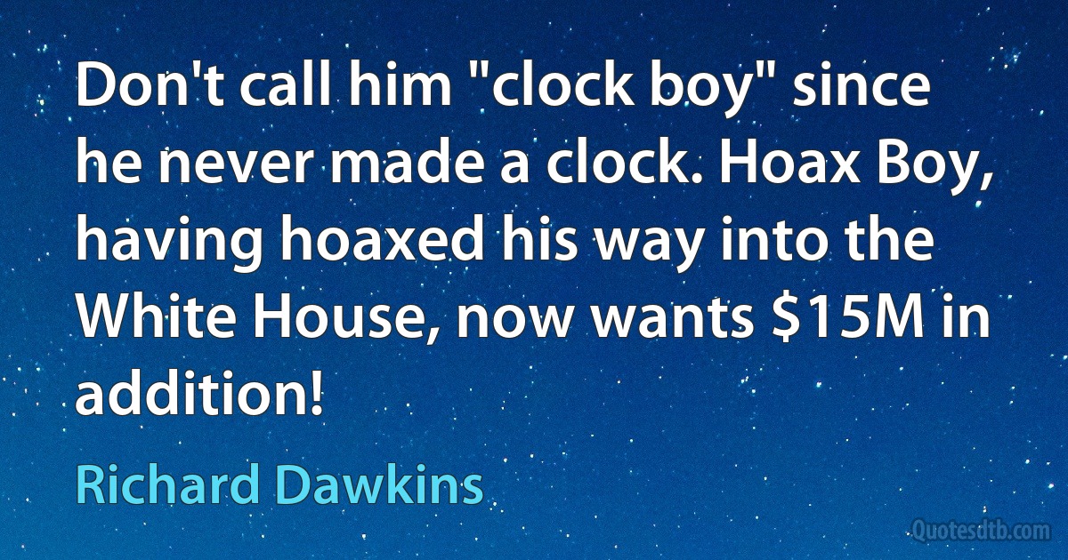 Don't call him "clock boy" since he never made a clock. Hoax Boy, having hoaxed his way into the White House, now wants $15M in addition! (Richard Dawkins)