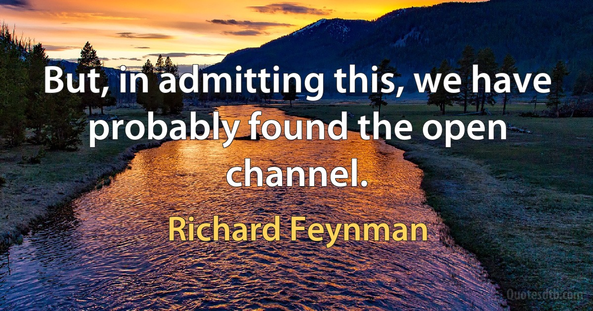 But, in admitting this, we have probably found the open channel. (Richard Feynman)