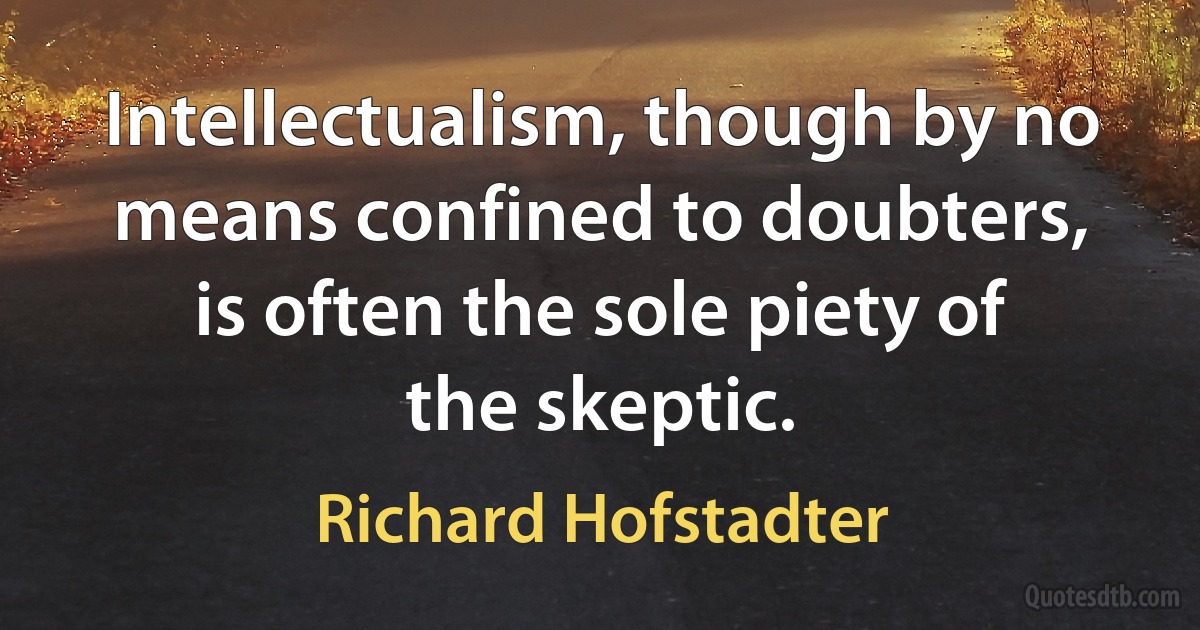 Intellectualism, though by no means confined to doubters, is often the sole piety of the skeptic. (Richard Hofstadter)