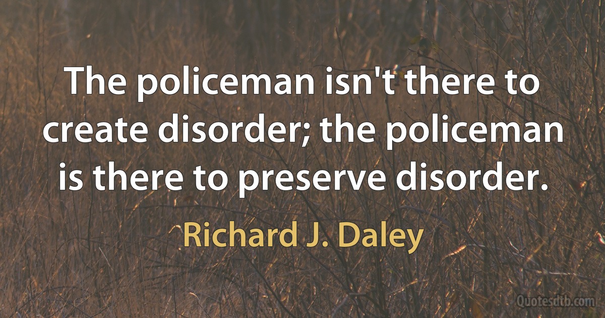 The policeman isn't there to create disorder; the policeman is there to preserve disorder. (Richard J. Daley)