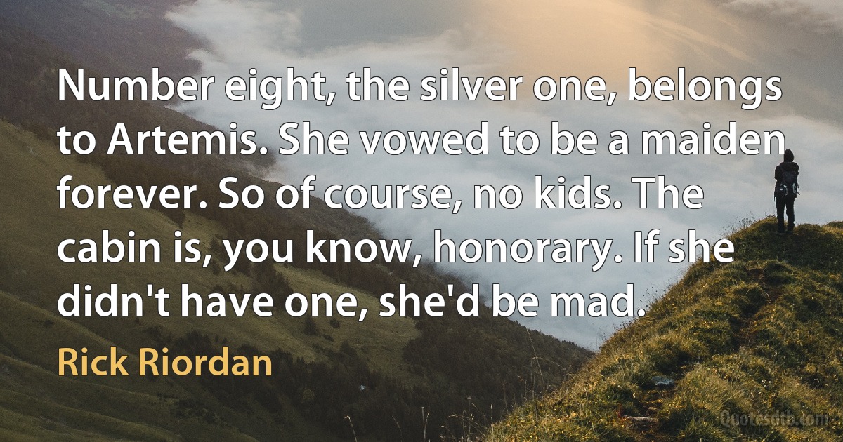 Number eight, the silver one, belongs to Artemis. She vowed to be a maiden forever. So of course, no kids. The cabin is, you know, honorary. If she didn't have one, she'd be mad. (Rick Riordan)