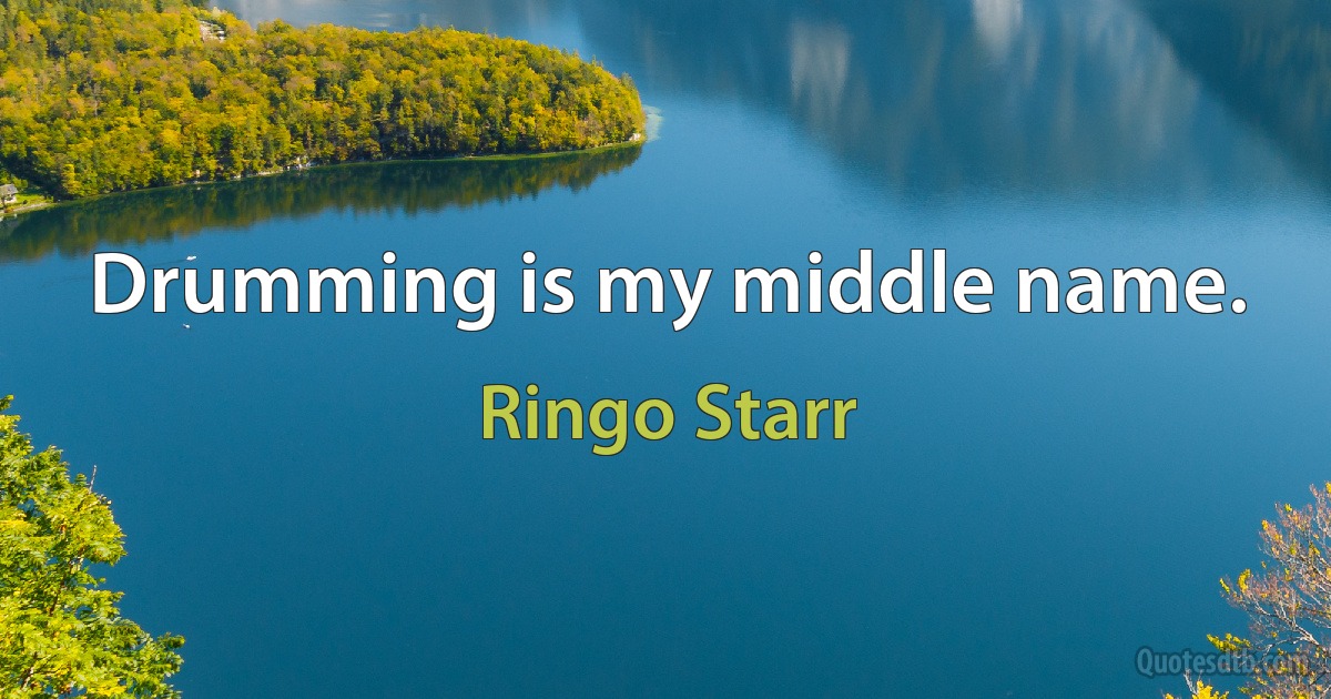 Drumming is my middle name. (Ringo Starr)