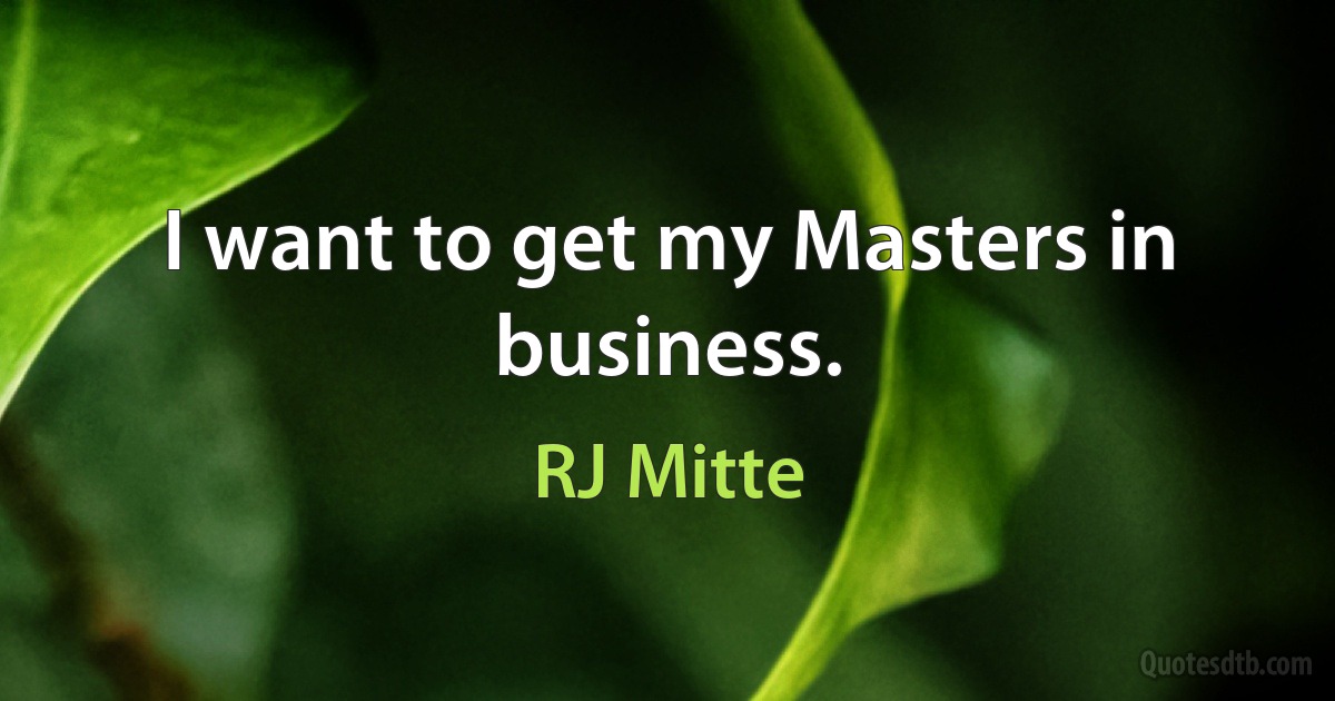 I want to get my Masters in business. (RJ Mitte)