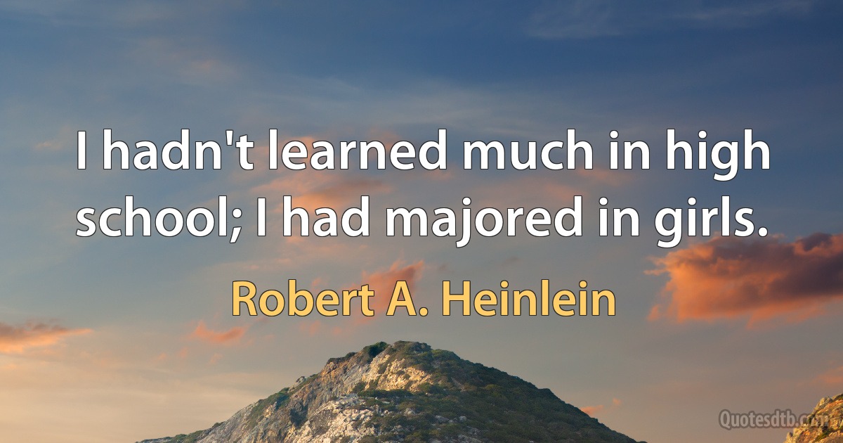 I hadn't learned much in high school; I had majored in girls. (Robert A. Heinlein)