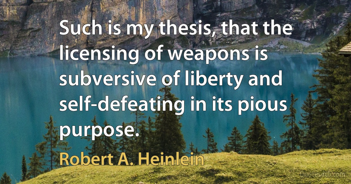 Such is my thesis, that the licensing of weapons is subversive of liberty and self-defeating in its pious purpose. (Robert A. Heinlein)