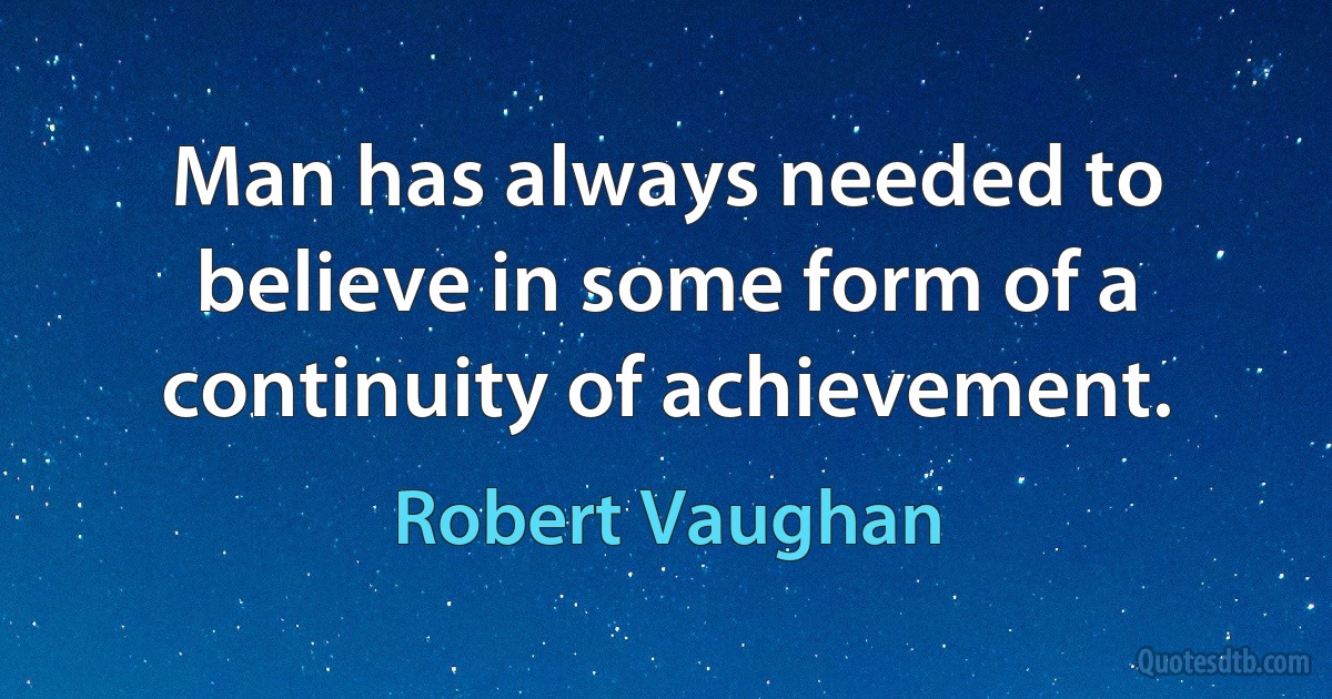 Man has always needed to believe in some form of a continuity of achievement. (Robert Vaughan)