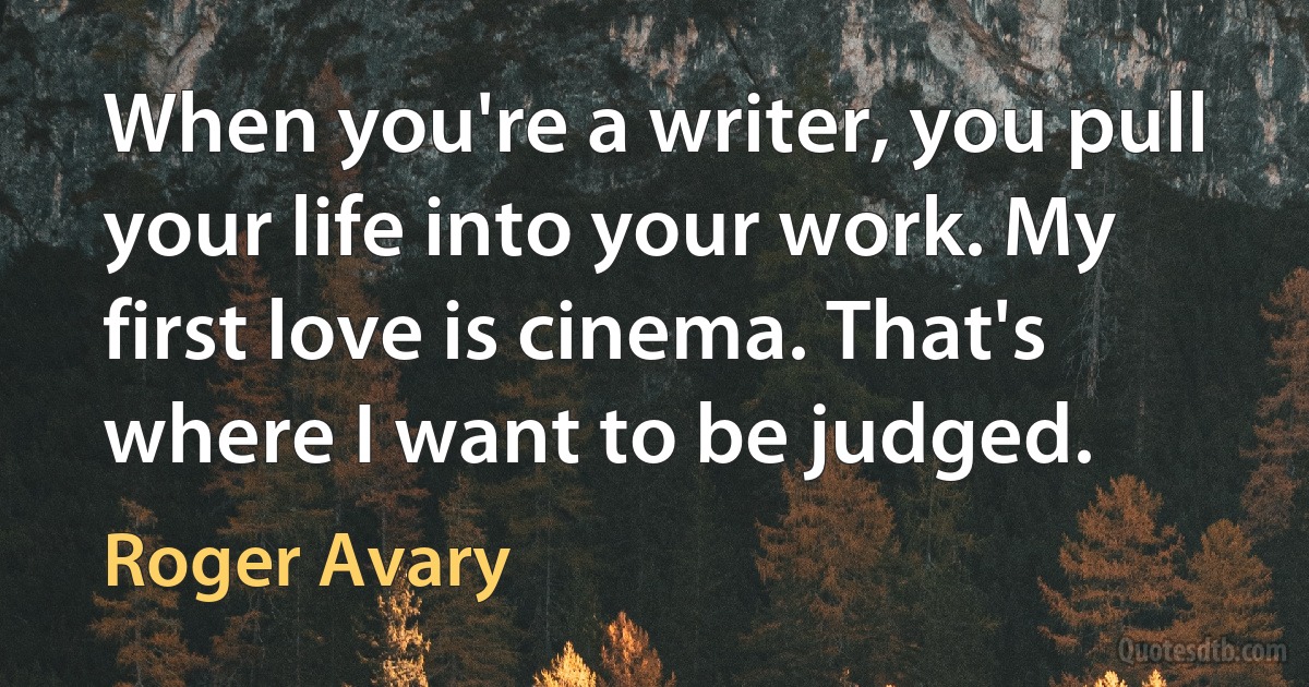 When you're a writer, you pull your life into your work. My first love is cinema. That's where I want to be judged. (Roger Avary)