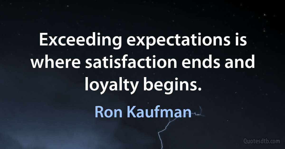 Exceeding expectations is where satisfaction ends and loyalty begins. (Ron Kaufman)