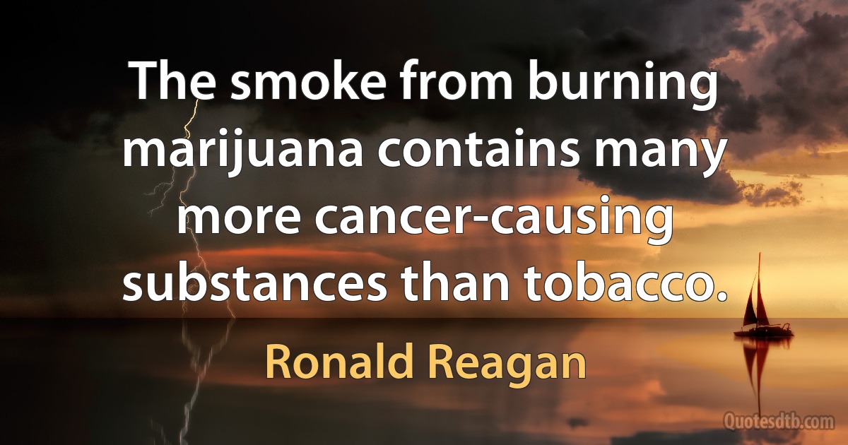 The smoke from burning marijuana contains many more cancer-causing substances than tobacco. (Ronald Reagan)