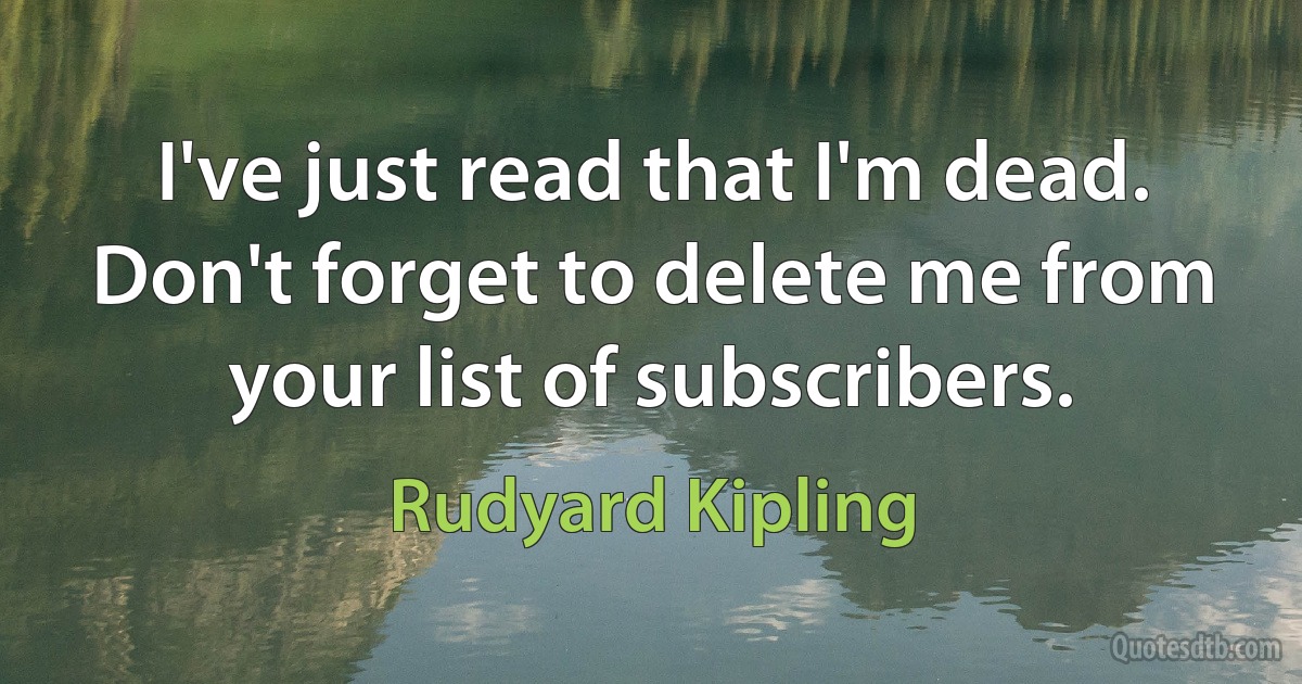 I've just read that I'm dead. Don't forget to delete me from your list of subscribers. (Rudyard Kipling)