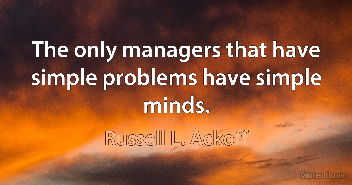 The only managers that have simple problems have simple minds. (Russell L. Ackoff)