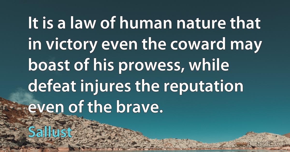 It is a law of human nature that in victory even the coward may boast of his prowess, while defeat injures the reputation even of the brave. (Sallust)