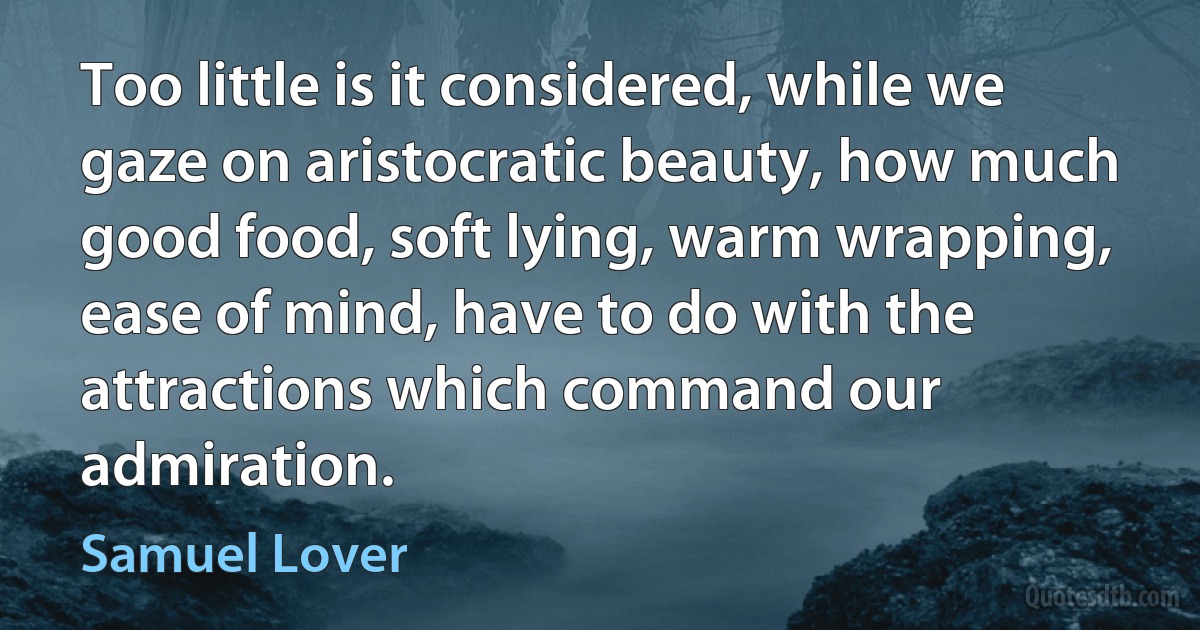 Too little is it considered, while we gaze on aristocratic beauty, how much good food, soft lying, warm wrapping, ease of mind, have to do with the attractions which command our admiration. (Samuel Lover)