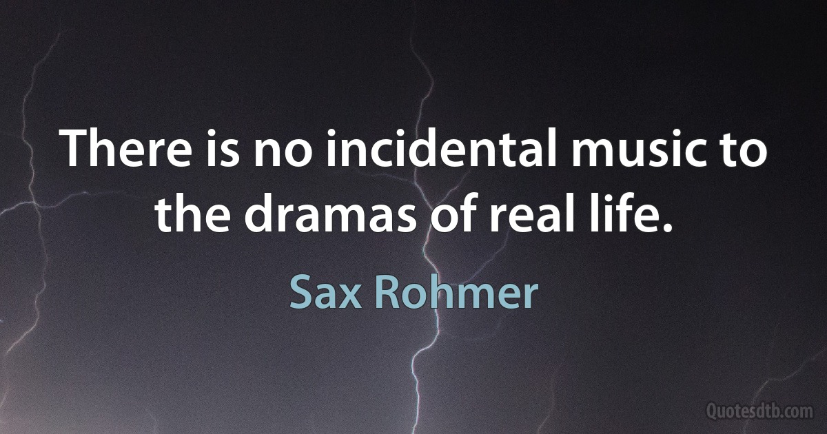 There is no incidental music to the dramas of real life. (Sax Rohmer)