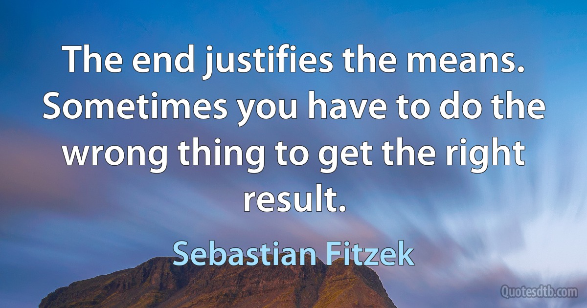 The end justifies the means. Sometimes you have to do the wrong thing to get the right result. (Sebastian Fitzek)