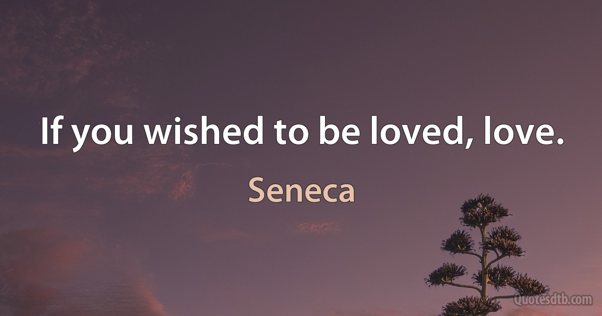 If you wished to be loved, love. (Seneca)