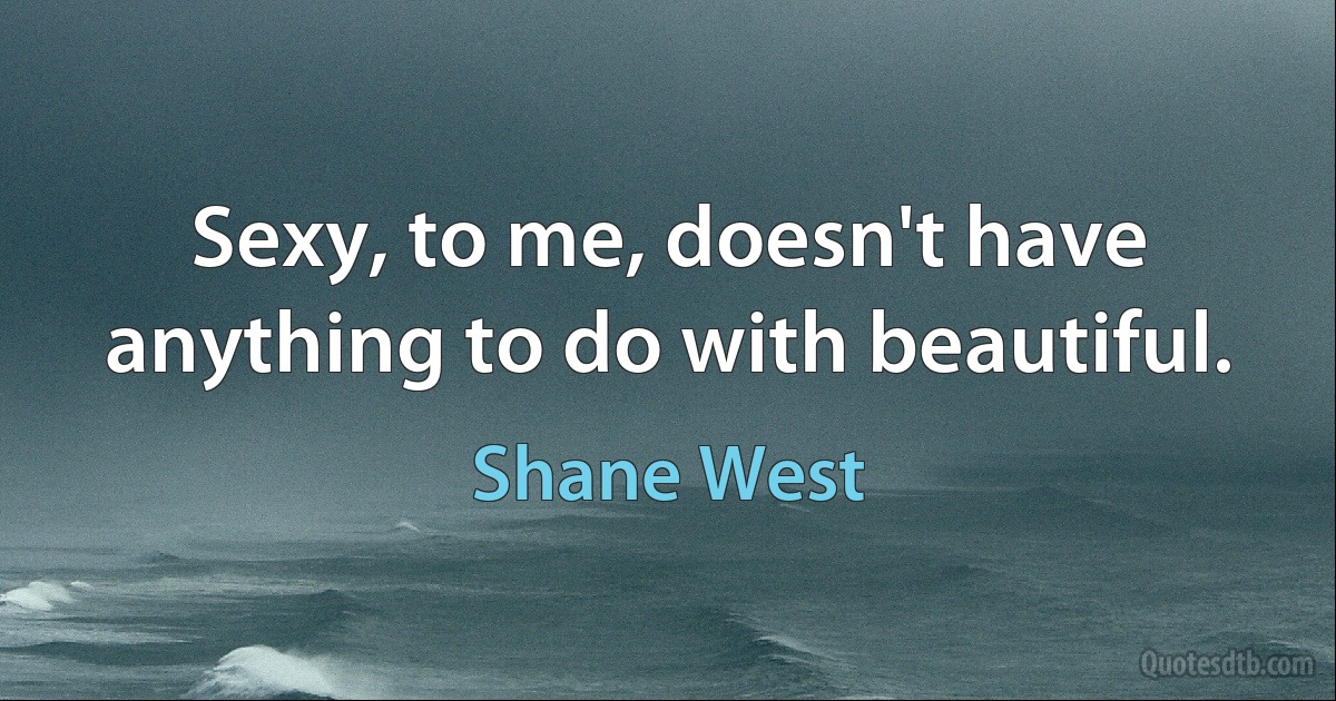 Sexy, to me, doesn't have anything to do with beautiful. (Shane West)