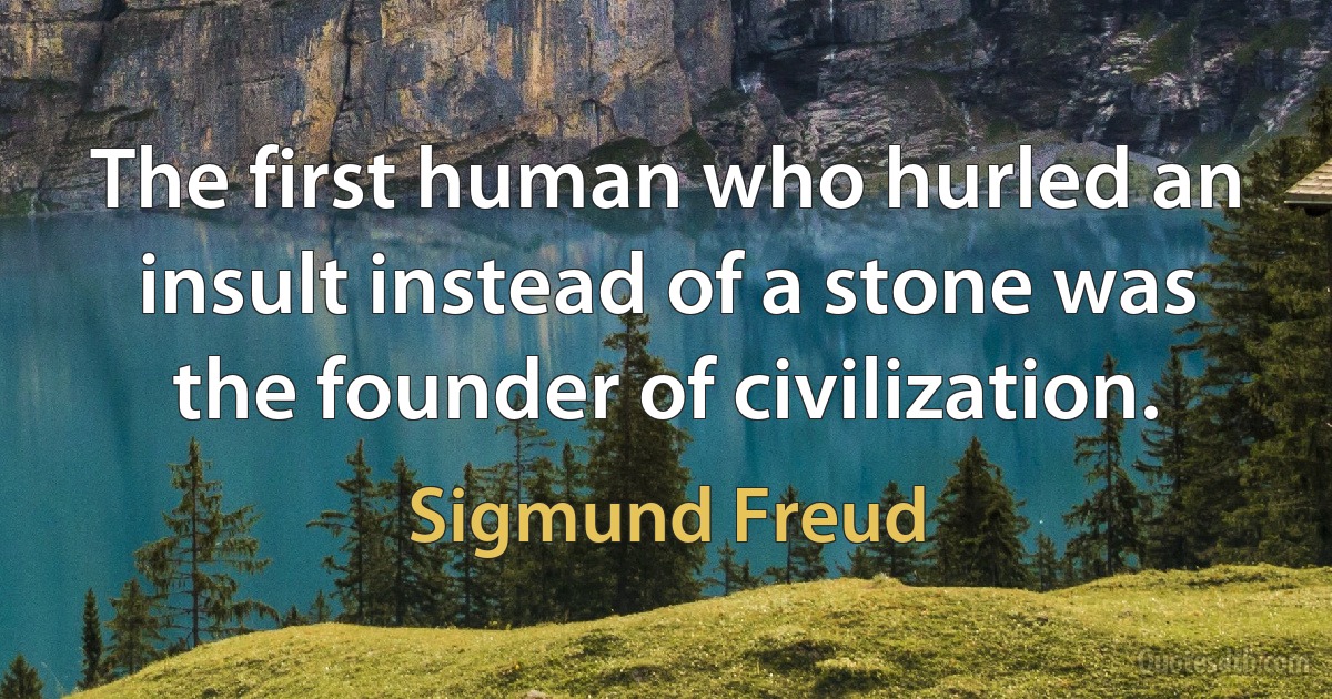 The first human who hurled an insult instead of a stone was the founder of civilization. (Sigmund Freud)