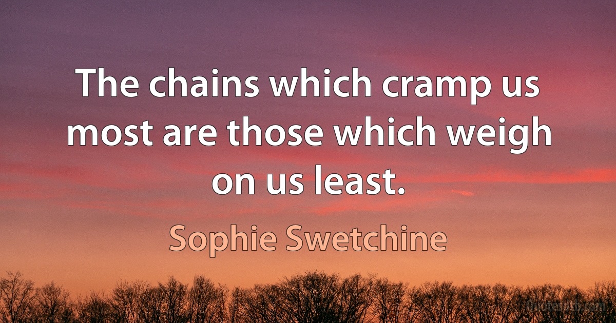 The chains which cramp us most are those which weigh on us least. (Sophie Swetchine)