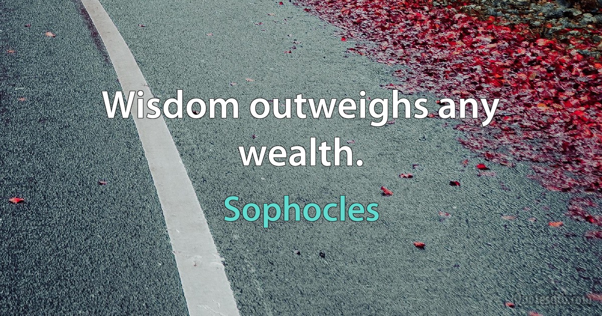 Wisdom outweighs any wealth. (Sophocles)