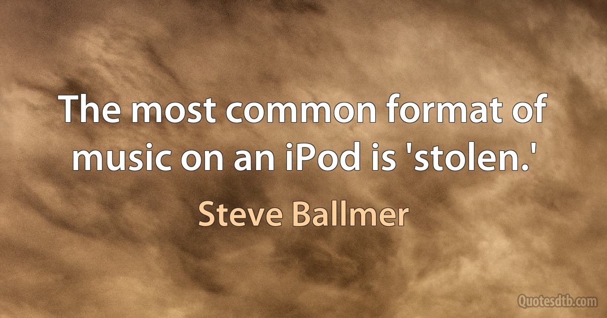 The most common format of music on an iPod is 'stolen.' (Steve Ballmer)