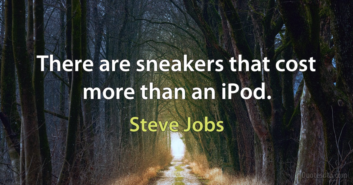 There are sneakers that cost more than an iPod. (Steve Jobs)