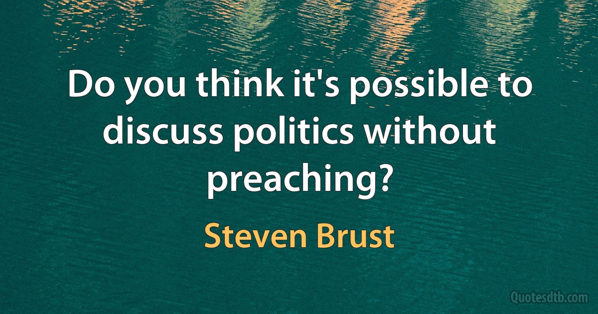 Do you think it's possible to discuss politics without preaching? (Steven Brust)