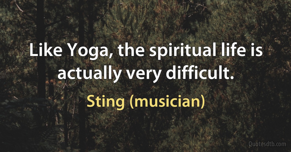 Like Yoga, the spiritual life is actually very difficult. (Sting (musician))