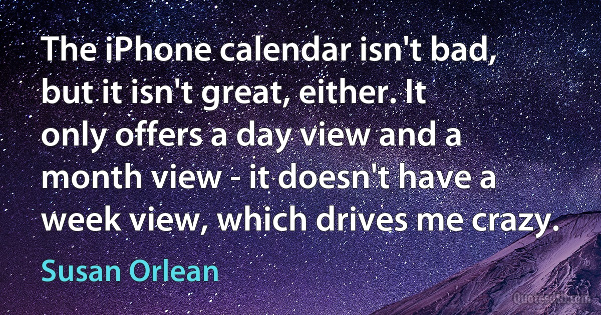 The iPhone calendar isn't bad, but it isn't great, either. It only offers a day view and a month view - it doesn't have a week view, which drives me crazy. (Susan Orlean)