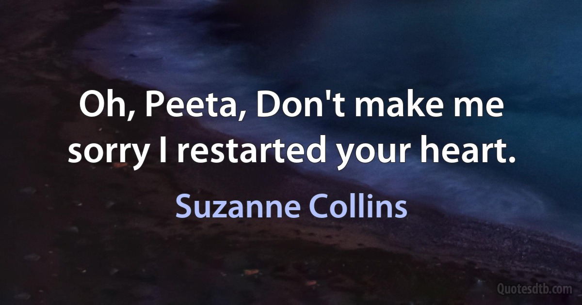 Oh, Peeta, Don't make me sorry I restarted your heart. (Suzanne Collins)