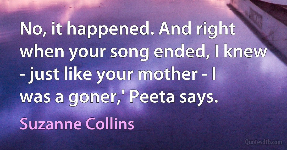 No, it happened. And right when your song ended, I knew - just like your mother - I was a goner,' Peeta says. (Suzanne Collins)