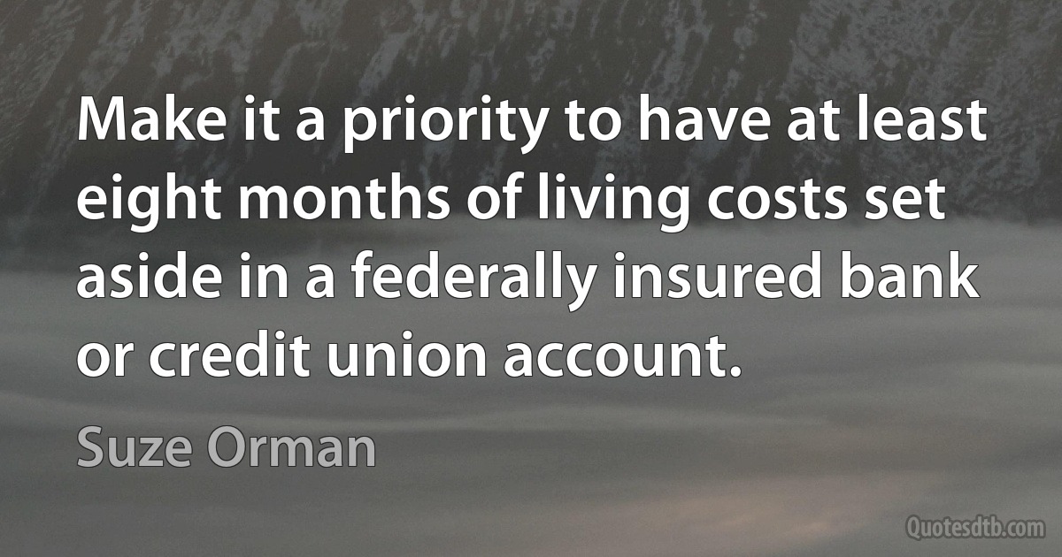 Make it a priority to have at least eight months of living costs set aside in a federally insured bank or credit union account. (Suze Orman)