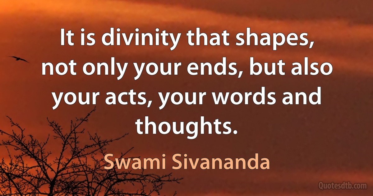 It is divinity that shapes, not only your ends, but also your acts, your words and thoughts. (Swami Sivananda)