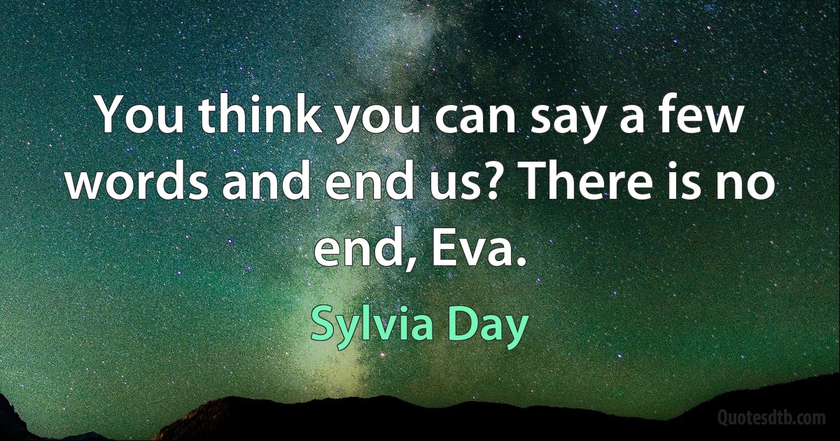 You think you can say a few words and end us? There is no end, Eva. (Sylvia Day)