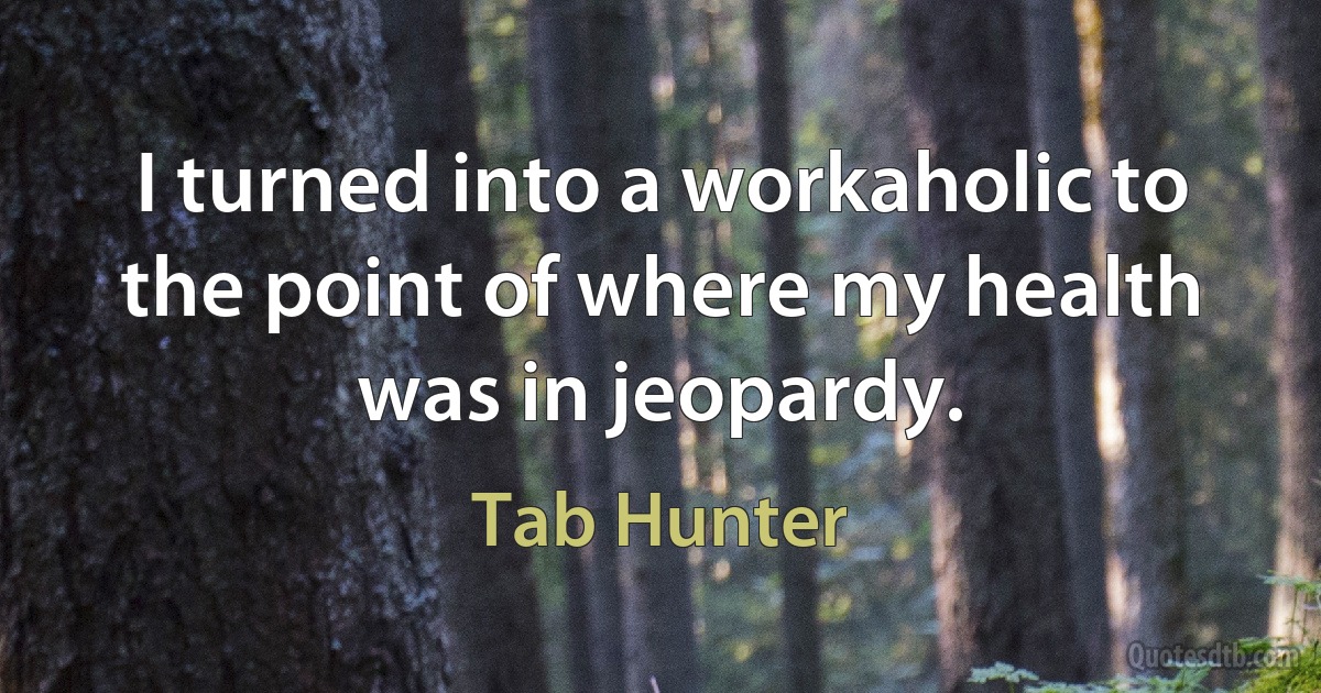 I turned into a workaholic to the point of where my health was in jeopardy. (Tab Hunter)