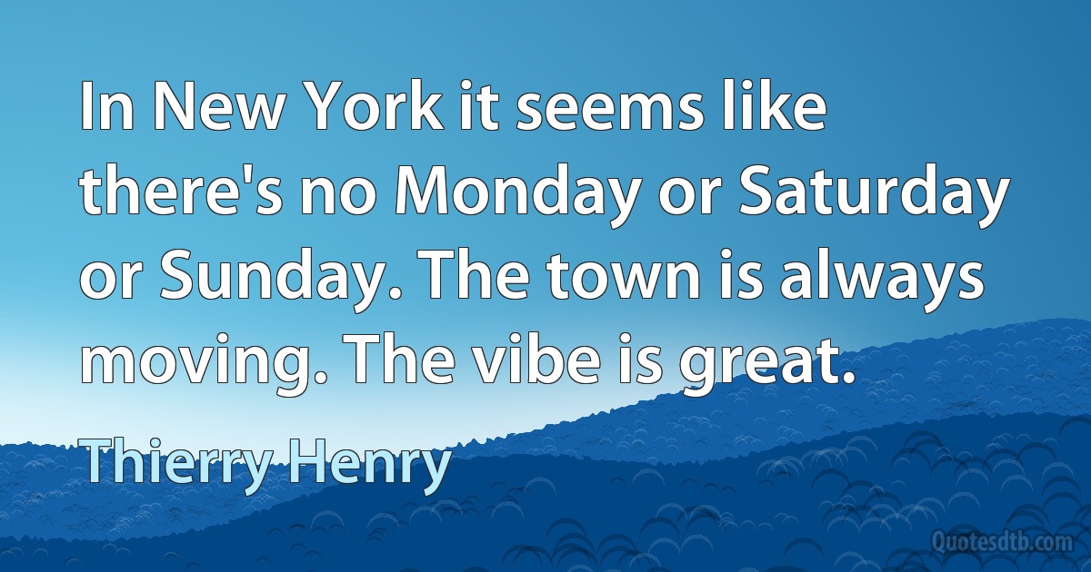 In New York it seems like there's no Monday or Saturday or Sunday. The town is always moving. The vibe is great. (Thierry Henry)