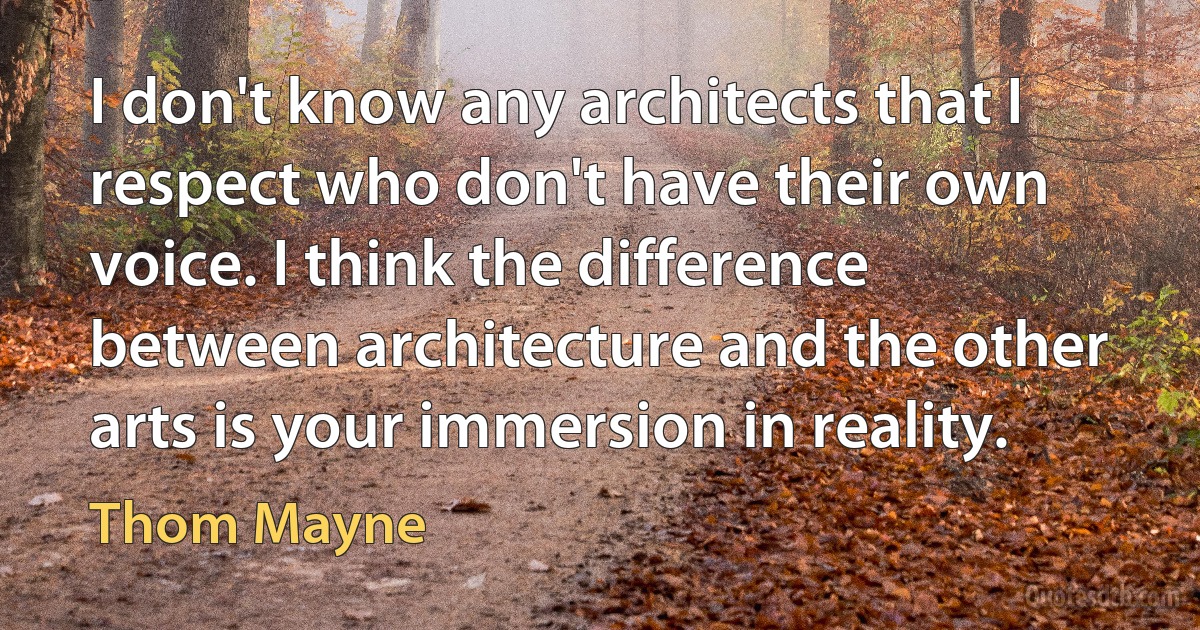 I don't know any architects that I respect who don't have their own voice. I think the difference between architecture and the other arts is your immersion in reality. (Thom Mayne)