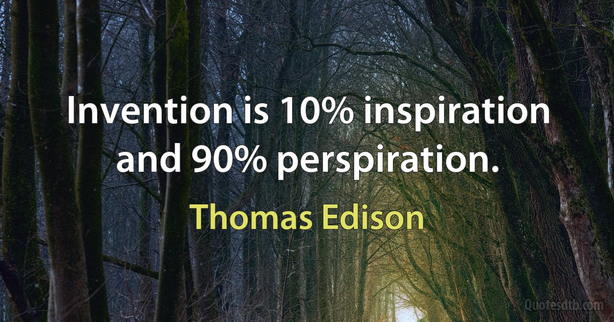 Invention is 10% inspiration and 90% perspiration. (Thomas Edison)