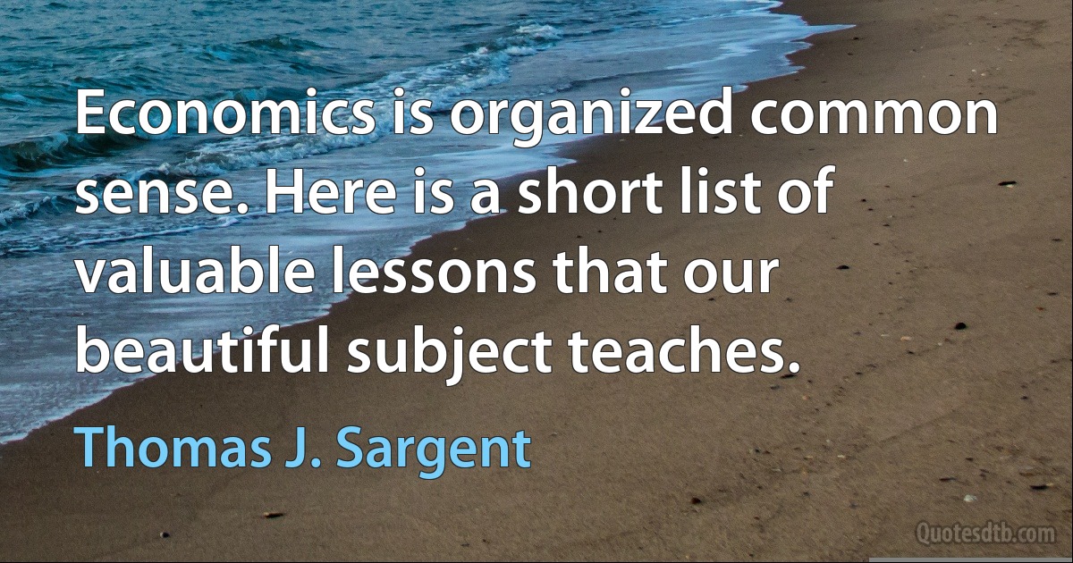 Economics is organized common sense. Here is a short list of valuable lessons that our beautiful subject teaches. (Thomas J. Sargent)