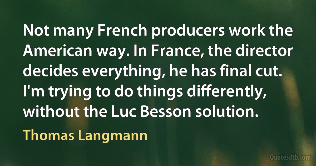 Not many French producers work the American way. In France, the director decides everything, he has final cut. I'm trying to do things differently, without the Luc Besson solution. (Thomas Langmann)