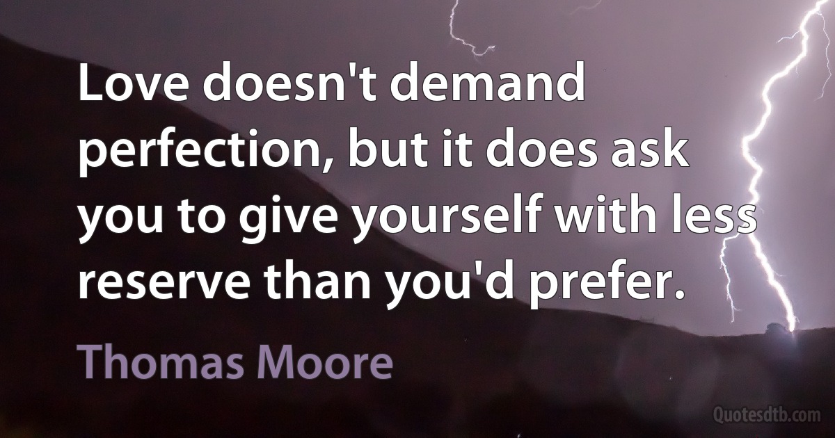 Love doesn't demand perfection, but it does ask you to give yourself with less reserve than you'd prefer. (Thomas Moore)